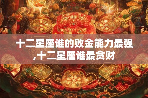 十二星座谁的败金能力最强,十二星座谁最贪财 十二星座谁的败金能力最强,十二星座谁最贪财