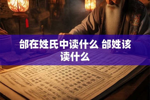 邰在姓氏中读什么 邰姓该读什么 邰在姓氏中读什么 邰姓该读什么