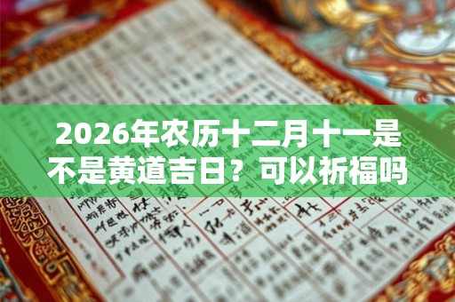 2026年农历十二月十一是不是黄道吉日?可以祈福吗? 2026年农历十二月十一是不是黄道吉日?可以祈福吗?