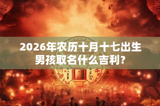 2026年农历十月十七出生男孩取名什么吉利？