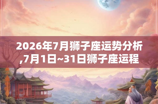 2026年7月狮子座运势分析,7月1日~31日狮子座运程