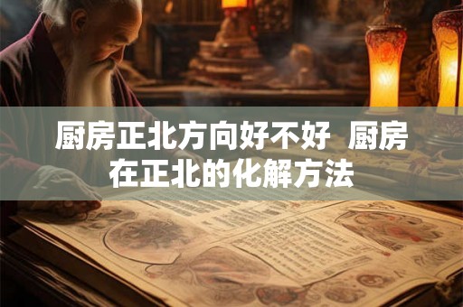 厨房正北方向好不好  厨房在正北的化解方法