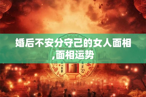 婚后不安分守己的女人面相,面相运势 婚后不安分守己的女人面相,面相运势