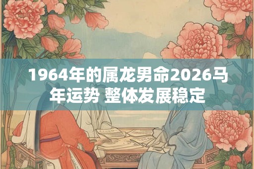 1964年的属龙男命2026马年运势 整体发展稳定