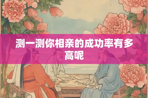 测一测你相亲的成功率有多高呢