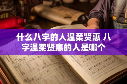什么八字的人温柔贤惠 八字温柔贤惠的人是哪个
