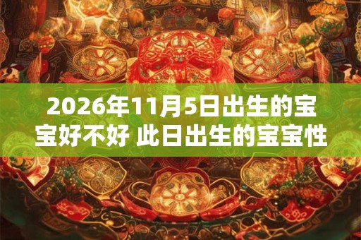 2026年11月5日出生的宝宝好不好 此日出生的宝宝性格