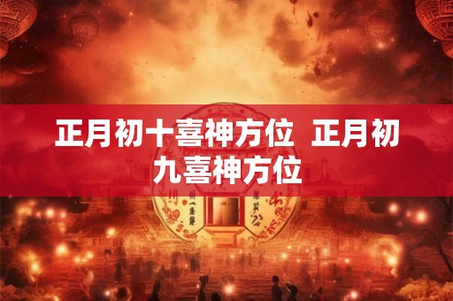 正月初十喜神方位  正月初九喜神方位