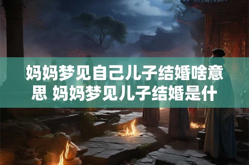 妈妈梦见自己儿子结婚啥意思 妈妈梦见儿子结婚是什么含义