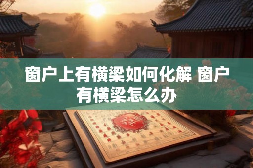 窗户上有横梁如何化解 窗户有横梁怎么办