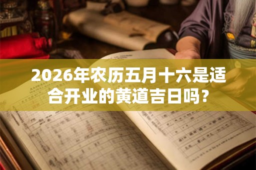 2026年农历五月十六是适合开业的黄道吉日吗？