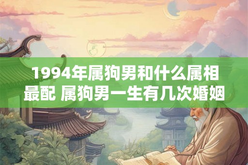 1994年属狗男和什么属相最配 属狗男一生有几次婚姻