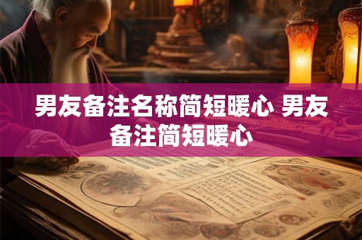 男友备注名称简短暖心 男友备注简短暖心