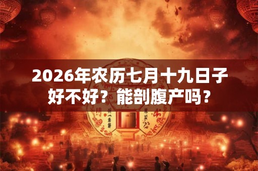 2026年农历七月十九日子好不好？能剖腹产吗？