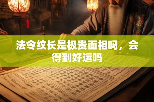 法令纹长是极贵面相吗,会得到好运吗 法令纹长是极贵面相吗,会得到好运吗