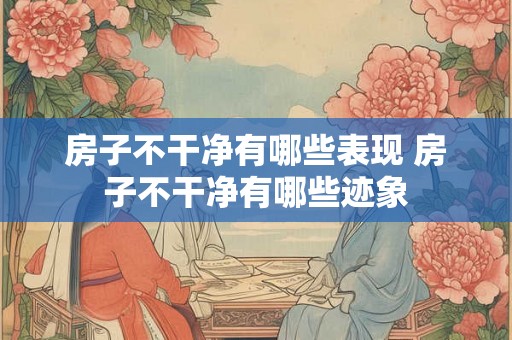 房子不干净有哪些表现 房子不干净有哪些迹象 房子不干净有哪些表现 房子不干净有哪些迹象