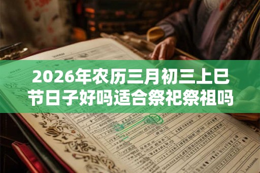 2026年农历三月初三上巳节日子好吗适合祭祀祭祖吗？