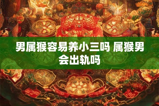 男属猴容易养小三吗 属猴男会出轨吗