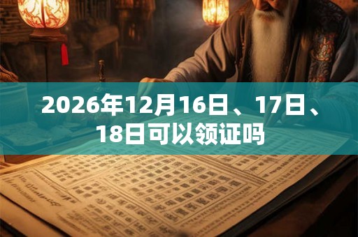 2026年12月16日、17日、18日可以领证吗