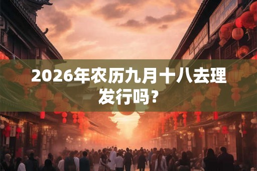 2026年农历九月十八去理发行吗？