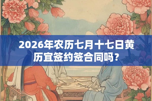 2026年农历七月十七日黄历宜签约签合同吗? 2026年农历七月十七日黄历宜签约签合同吗?