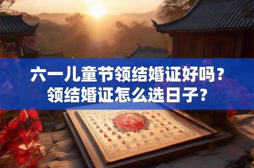 六一儿童节领结婚证好吗?领结婚证怎么选日子? 六一儿童节领结婚证好吗?领结婚证怎么选日子?