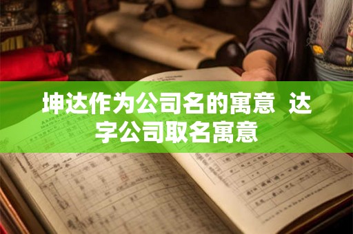 坤达作为公司名的寓意  达字公司取名寓意