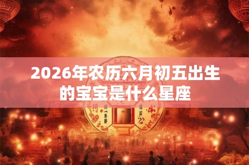 2026年农历六月初五出生的宝宝是什么星座