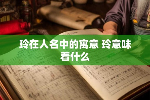 玲在人名中的寓意 玲意味着什么