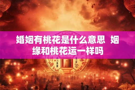 婚姻有桃花是什么意思  姻缘和桃花运一样吗