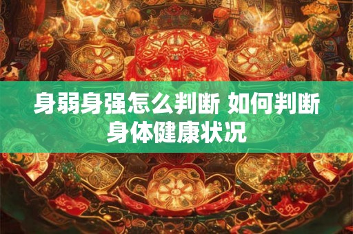 身弱身强怎么判断 如何判断身体健康状况 身弱身强怎么判断 如何判断身体健康状况
