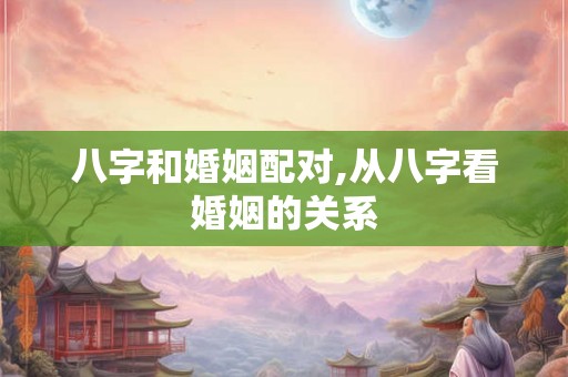 八字和婚姻配对,从八字看婚姻的关系