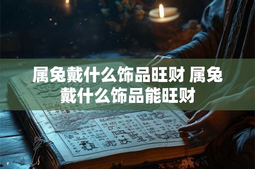 属兔戴什么饰品旺财 属兔戴什么饰品能旺财 属兔戴什么饰品旺财 属兔戴什么饰品能旺财