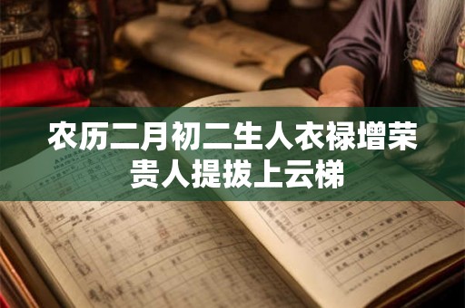 农历二月初二生人衣禄增荣 贵人提拔上云梯