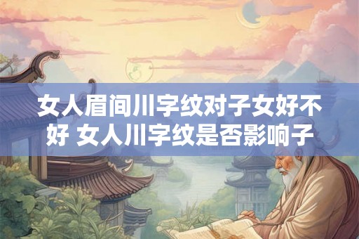 女人眉间川字纹对子女好不好 女人川字纹是否影响子女