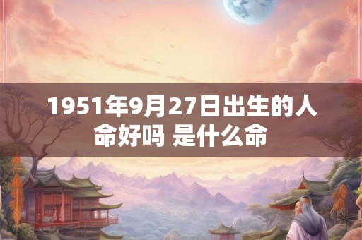 1951年9月27日出生的人命好吗 是什么命