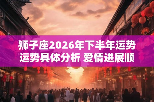 狮子座2026年下半年运势运势具体分析 爱情进展顺利