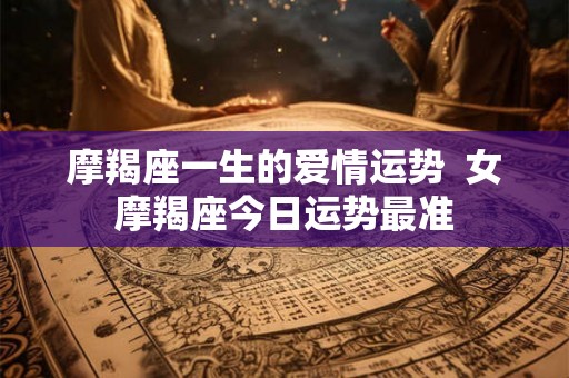 摩羯座一生的爱情运势 女摩羯座今日运势最准 摩羯座一生的爱情运势 女摩羯座今日运势最准