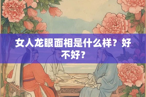 女人龙眼面相是什么样？好不好？