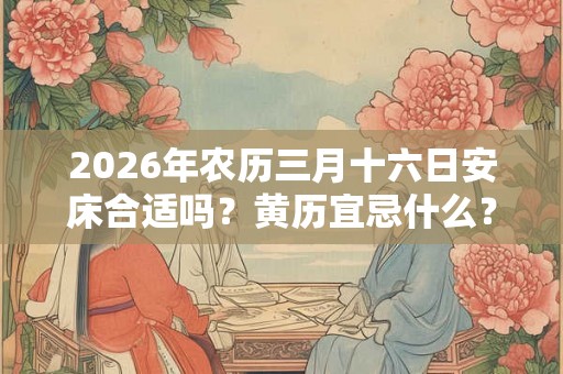 2026年农历三月十六日安床合适吗？黄历宜忌什么？