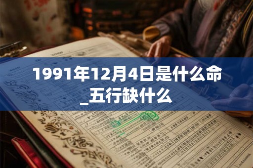 1991年12月4日是什么命_五行缺什么