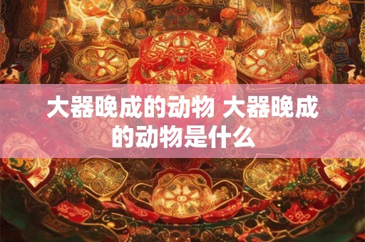 大器晚成的动物 大器晚成的动物是什么