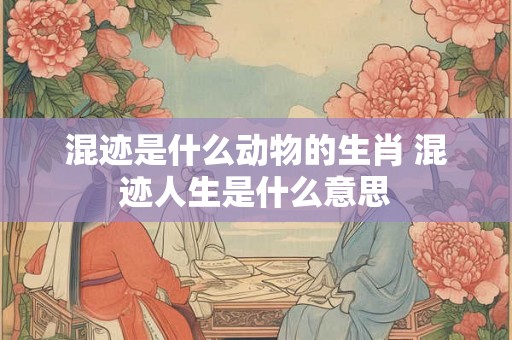 混迹是什么动物的生肖 混迹人生是什么意思
