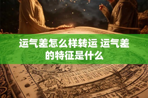 运气差怎么样转运 运气差的特征是什么 运气差怎么样转运 运气差的特征是什么