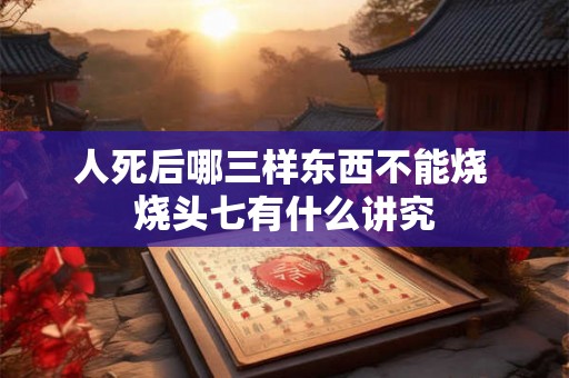 人死后哪三样东西不能烧 烧头七有什么讲究