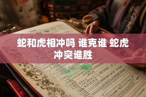 蛇和虎相冲吗 谁克谁 蛇虎冲突谁胜