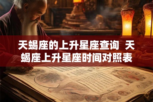 天蝎座的上升星座查询  天蝎座上升星座时间对照表