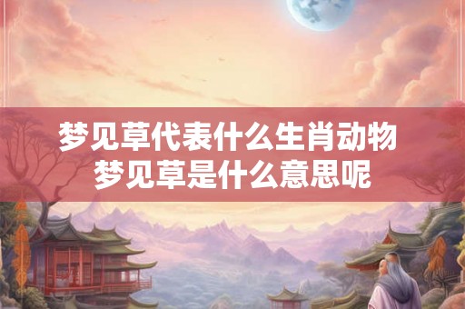 梦见草代表什么生肖动物 梦见草是什么意思呢