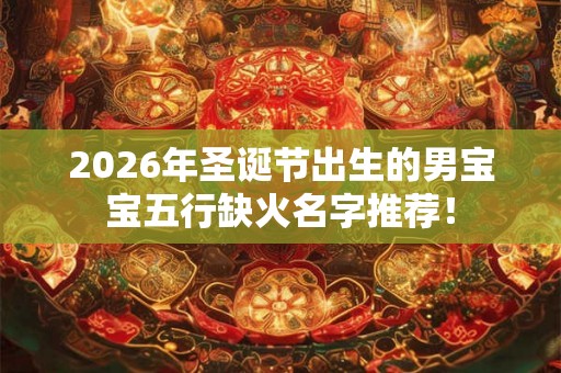 2026年圣诞节出生的男宝宝五行缺火名字推荐！