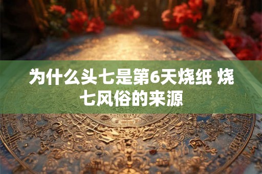 为什么头七是第6天烧纸 烧七风俗的来源